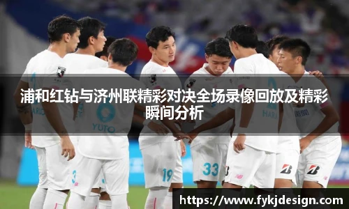 浦和红钻与济州联精彩对决全场录像回放及精彩瞬间分析