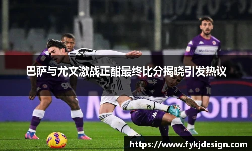 巴萨与尤文激战正酣最终比分揭晓引发热议