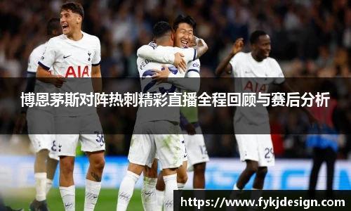 博恩茅斯对阵热刺精彩直播全程回顾与赛后分析